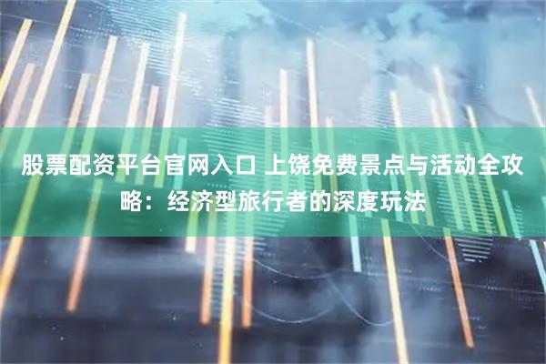 股票配资平台官网入口 上饶免费景点与活动全攻略：经济型旅行者的深度玩法