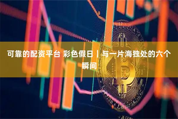 可靠的配资平台 彩色假日｜与一片海独处的六个瞬间