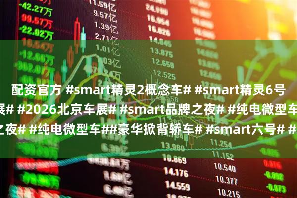 配资官方 #smart精灵2概念车# #smart精灵6号# #smart# #北京车展# #2026北京车展# #smart品牌之夜# #纯电微型车##豪华掀背轿车# #smart六号# #坤哥撩车社#