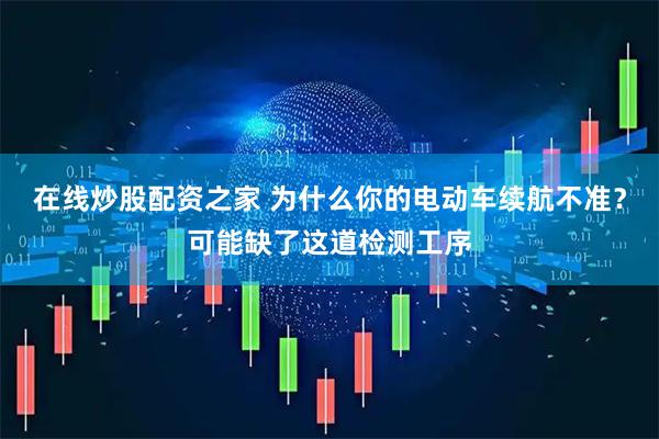在线炒股配资之家 为什么你的电动车续航不准？可能缺了这道检测工序