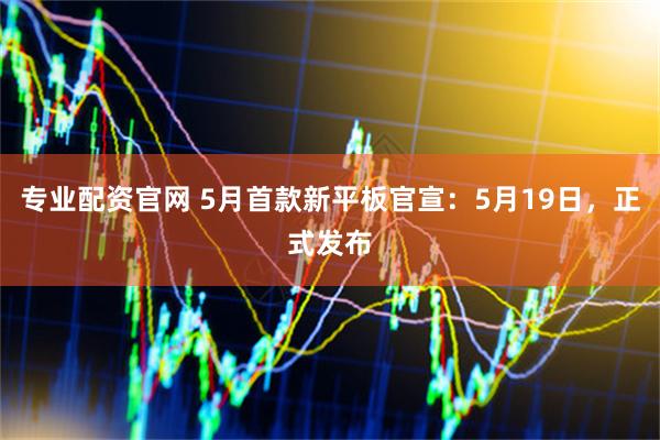 专业配资官网 5月首款新平板官宣：5月19日，正式发布