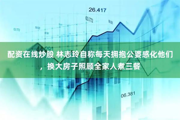 配资在线炒股 林志玲自称每天拥抱公婆感化他们，换大房子照顾全家人煮三餐