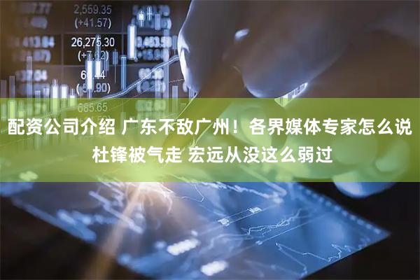 配资公司介绍 广东不敌广州！各界媒体专家怎么说 杜锋被气走 宏远从没这么弱过