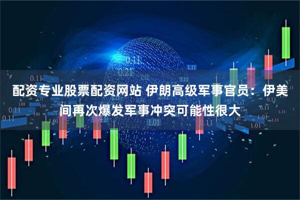 配资专业股票配资网站 伊朗高级军事官员：伊美间再次爆发军事冲突可能性很大