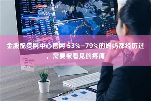 金股配资网中心官网 53%—79%的妈妈都经历过，需要被看见的疼痛