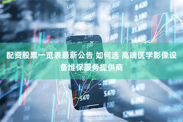 配资股票一览表最新公告 如何选 高端医学影像设备维保服务提供商