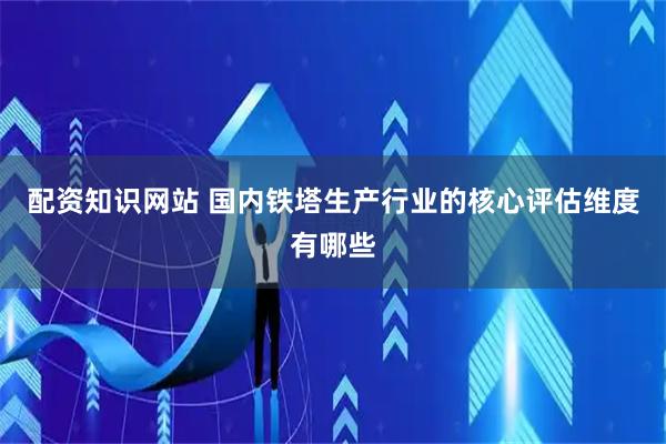 配资知识网站 国内铁塔生产行业的核心评估维度有哪些