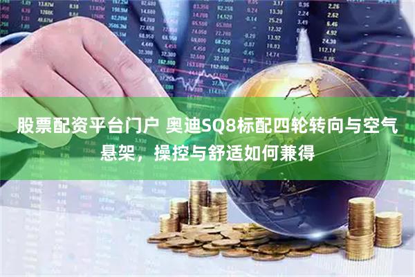 股票配资平台门户 奥迪SQ8标配四轮转向与空气悬架，操控与舒适如何兼得