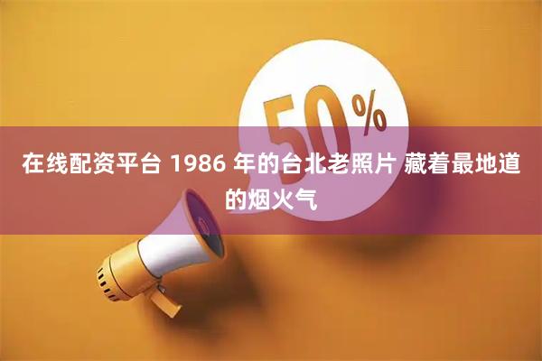 在线配资平台 1986 年的台北老照片 藏着最地道的烟火气