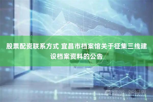 股票配资联系方式 宜昌市档案馆关于征集三线建设档案资料的公告