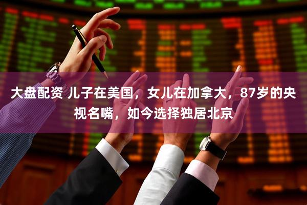 大盘配资 儿子在美国，女儿在加拿大，87岁的央视名嘴，如今选择独居北京
