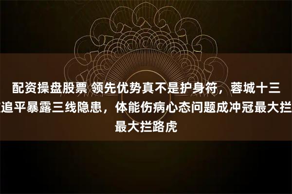 配资操盘股票 领先优势真不是护身符，蓉城十三分被追平暴露三线隐患，体能伤病心态问题成冲冠最大拦路虎