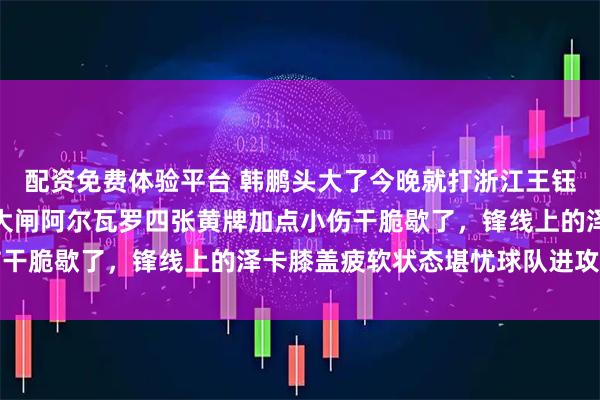 配资免费体验平台 韩鹏头大了今晚就打浙江王钰栋这小子怎么防，后防大闸阿尔瓦罗四张黄牌加点小伤干脆歇了，锋线上的泽卡膝盖疲软状态堪忧球队进攻乏力