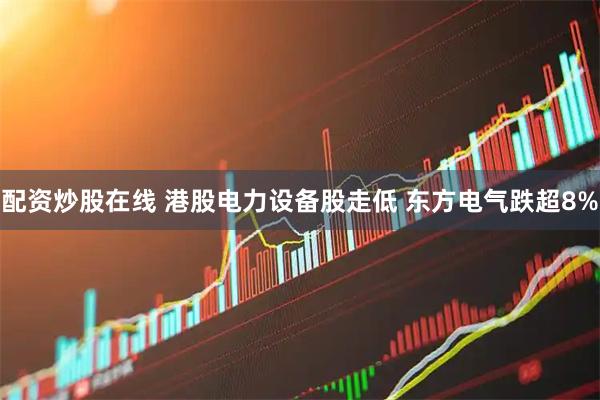 配资炒股在线 港股电力设备股走低 东方电气跌超8%