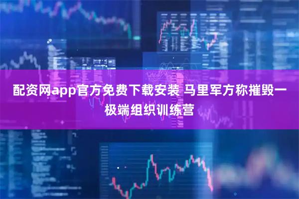 配资网app官方免费下载安装 马里军方称摧毁一极端组织训练营