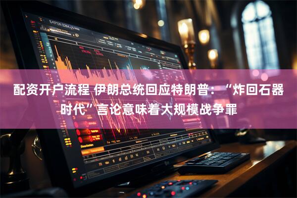 配资开户流程 伊朗总统回应特朗普：“炸回石器时代”言论意味着大规模战争罪