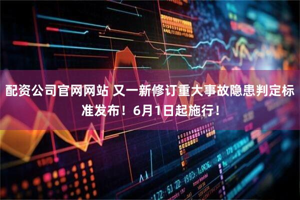 配资公司官网网站 又一新修订重大事故隐患判定标准发布！6月1日起施行！
