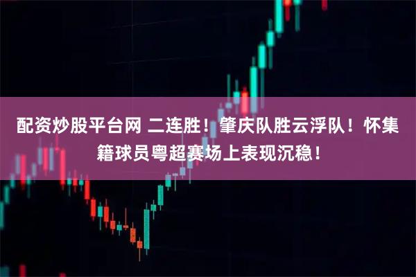 配资炒股平台网 二连胜!肇庆队胜云浮队!怀集籍球员粤超赛场上表现沉稳!