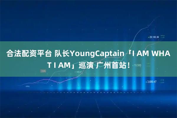 合法配资平台 队长YoungCaptain「I AM WHAT I AM」巡演 广州首站！