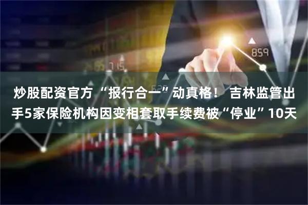 炒股配资官方 “报行合一”动真格！ 吉林监管出手5家保险机构因变相套取手续费被“停业”10天