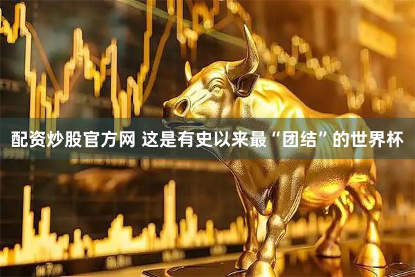 配资炒股官方网 这是有史以来最“团结”的世界杯