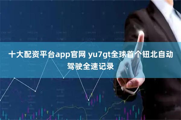十大配资平台app官网 yu7gt全球首个钮北自动驾驶全速记录