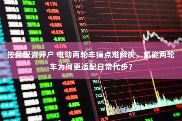 按月配资开户 电动两轮车痛点难解决，氢能两轮车为何更适配日常代步？