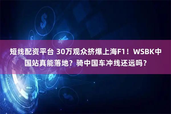短线配资平台 30万观众挤爆上海F1！WSBK中国站真能落地？骑中国车冲线还远吗？