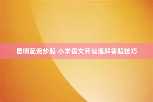 昆明配资炒股 小学语文阅读理解答题技巧