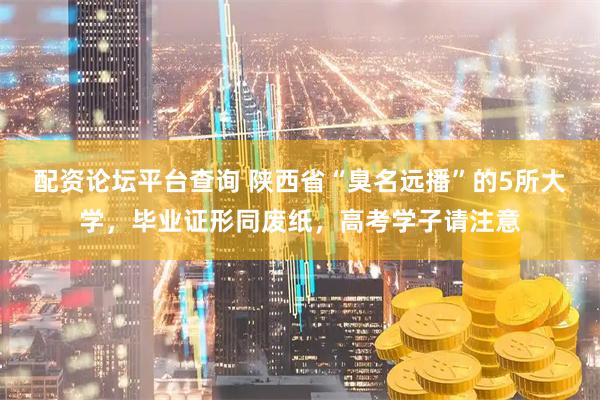 配资论坛平台查询 陕西省“臭名远播”的5所大学，毕业证形同废纸，高考学子请注意