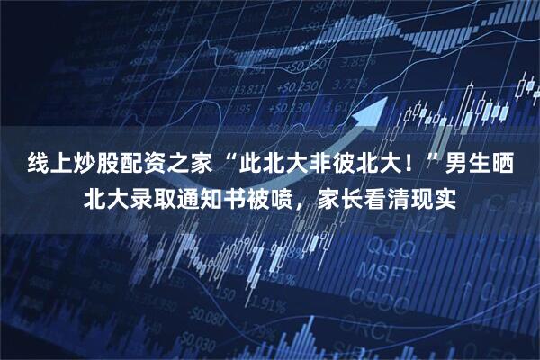 线上炒股配资之家 “此北大非彼北大!”男生晒北大录取通知书被喷,家长看清现实