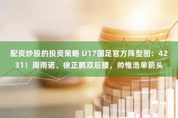 配资炒股的投资策略 U17国足官方阵型图：4231！周雨诺、徐正鹏双后腰，帅惟浩单箭头