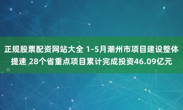 正规股票配资网站大全 1-5月潮州市项目建设整体提速 28个省重点项目累计完成投资46.09亿元