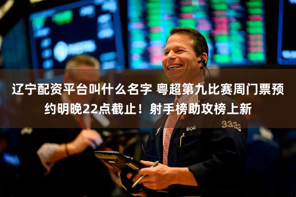 辽宁配资平台叫什么名字 粤超第九比赛周门票预约明晚22点截止！射手榜助攻榜上新