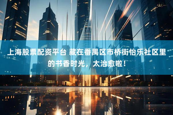上海股票配资平台 藏在番禺区市桥街怡乐社区里的书香时光，太治愈啦！