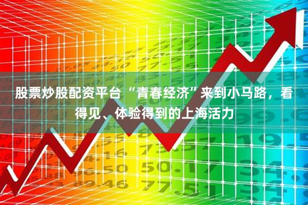 股票炒股配资平台 “青春经济”来到小马路，看得见、体验得到的上海活力