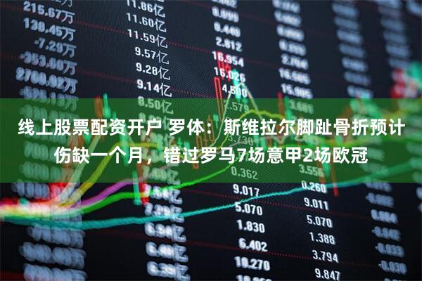 线上股票配资开户 罗体：斯维拉尔脚趾骨折预计伤缺一个月，错过罗马7场意甲2场欧冠